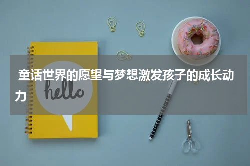 童话世界的愿望与梦想激发孩子的成长动力