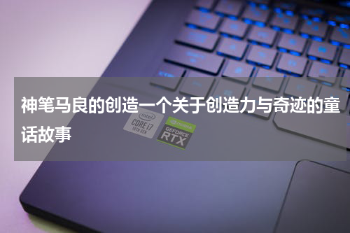 神笔马良的创造一个关于创造力与奇迹的童话故事