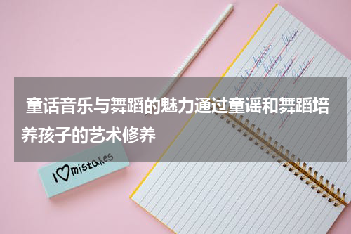 童话音乐与舞蹈的魅力通过童谣和舞蹈培养孩子的艺术修养