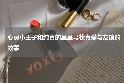 心灵小王子和纯真的星星寻找真爱与友谊的故事