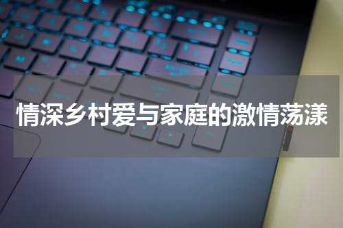 情深乡村爱与家庭的激情荡漾