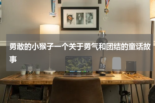 勇敢的小猴子一个关于勇气和团结的童话故事