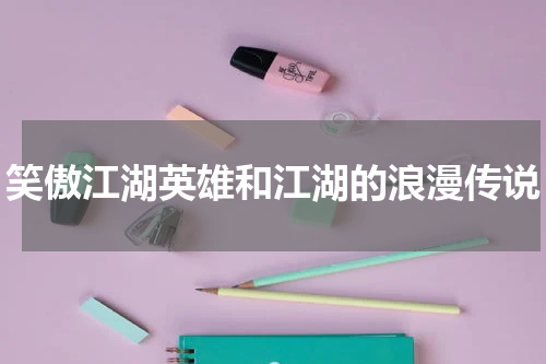 笑傲江湖英雄和江湖的浪漫传说