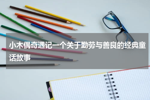 小木偶奇遇记一个关于勤劳与善良的经典童话故事