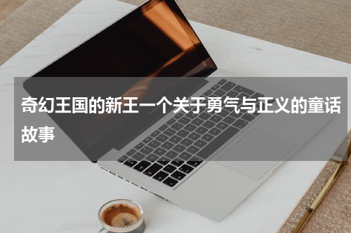 奇幻王国的新王一个关于勇气与正义的童话故事