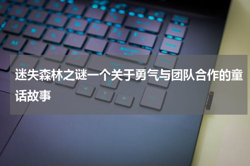迷失森林之谜一个关于勇气与团队合作的童话故事