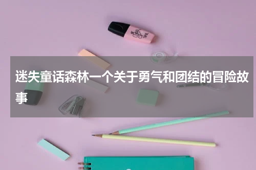 迷失童话森林一个关于勇气和团结的冒险故事