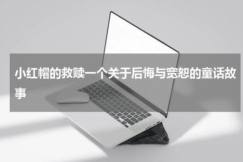 小红帽的救赎一个关于后悔与宽恕的童话故事