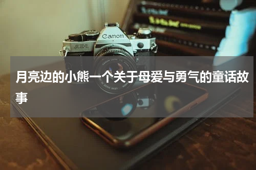 月亮边的小熊一个关于母爱与勇气的童话故事