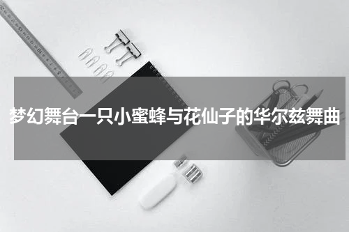 梦幻舞台一只小蜜蜂与花仙子的华尔兹舞曲