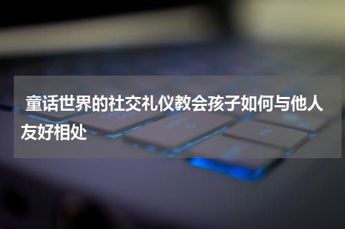 童话世界的社交礼仪教会孩子如何与他人友好相处