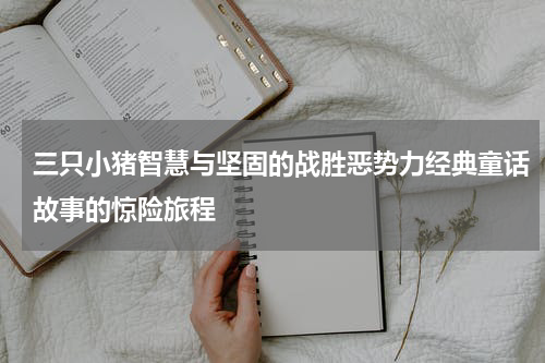 三只小猪智慧与坚固的战胜恶势力经典童话故事的惊险旅程
