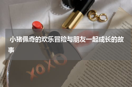 小猪佩奇的欢乐冒险与朋友一起成长的故事