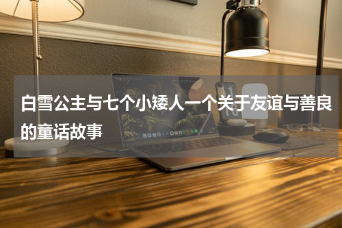 白雪公主与七个小矮人一个关于友谊与善良的童话故事