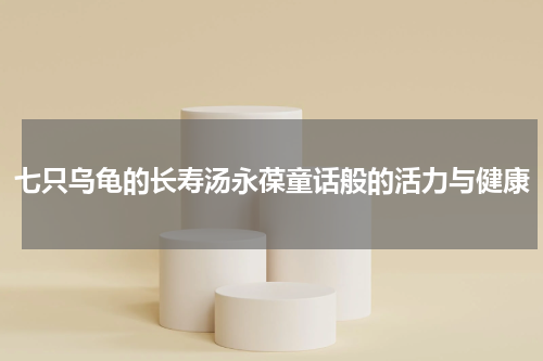七只乌龟的长寿汤永葆童话般的活力与健康
