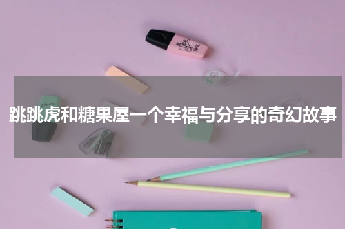 跳跳虎和糖果屋一个幸福与分享的奇幻故事