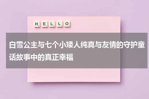 白雪公主与七个小矮人纯真与友情的守护童话故事中的真正幸福