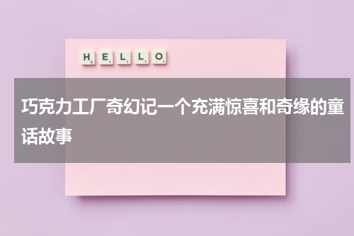 巧克力工厂奇幻记一个充满惊喜和奇缘的童话故事