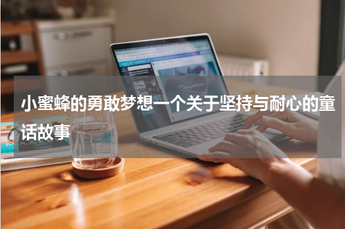 小蜜蜂的勇敢梦想一个关于坚持与耐心的童话故事