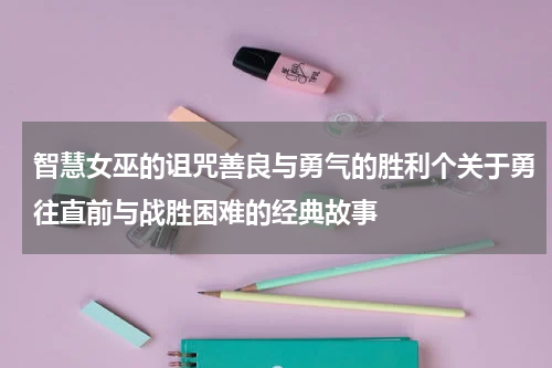 智慧女巫的诅咒善良与勇气的胜利个关于勇往直前与战胜困难的经典故事