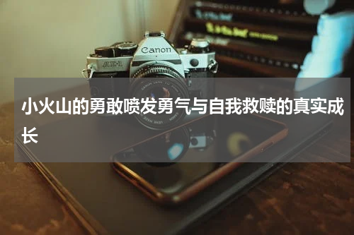 小火山的勇敢喷发勇气与自我救赎的真实成长
