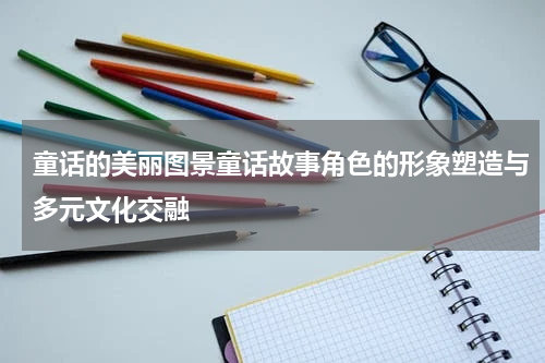 童话的美丽图景童话故事角色的形象塑造与多元文化交融