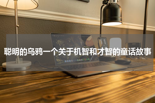 聪明的乌鸦一个关于机智和才智的童话故事