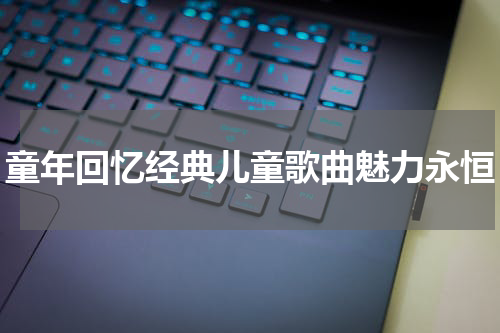 童年回忆经典儿童歌曲魅力永恒