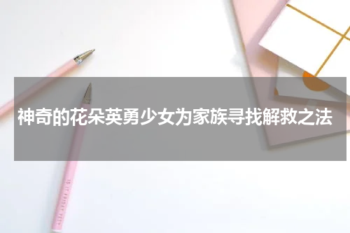 神奇的花朵英勇少女为家族寻找解救之法