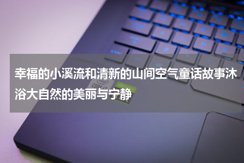 幸福的小溪流和清新的山间空气童话故事沐浴大自然的美丽与宁静