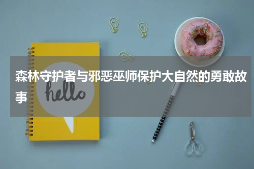 森林守护者与邪恶巫师保护大自然的勇敢故事