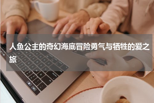人鱼公主的奇幻海底冒险勇气与牺牲的爱之旅