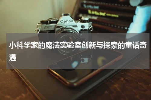 小科学家的魔法实验室创新与探索的童话奇遇