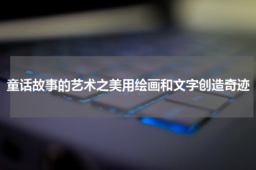 童话故事的艺术之美用绘画和文字创造奇迹