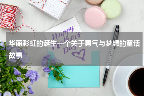 华丽彩虹的诞生一个关于勇气与梦想的童话故事