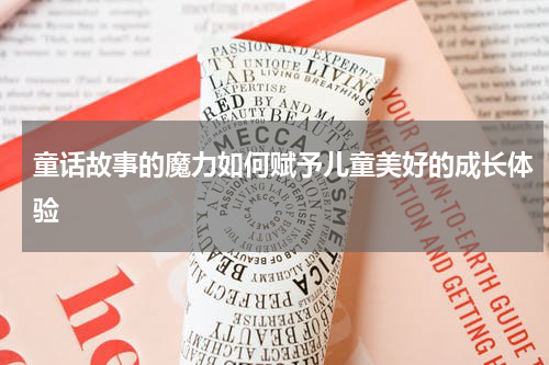 童话故事的魔力如何赋予儿童美好的成长体验