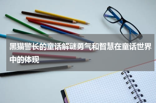 黑猫警长的童话解谜勇气和智慧在童话世界中的体现
