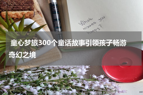 童心梦旅300个童话故事引领孩子畅游奇幻之境