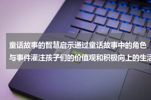童话故事的智慧启示通过童话故事中的角色与事件灌注孩子们的价值观和积极向上的生活态度