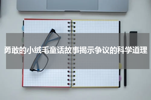 勇敢的小绒毛童话故事揭示争议的科学道理
