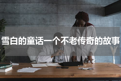 雪白的童话一个不老传奇的故事
