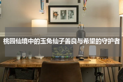 桃园仙境中的玉兔仙子善良与希望的守护者