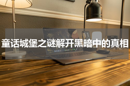 童话城堡之谜解开黑暗中的真相