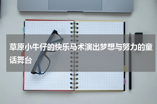 草原小牛仔的快乐马术演出梦想与努力的童话舞台