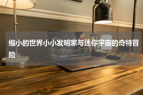 缩小的世界小小发明家与迷你宇宙的奇特冒险