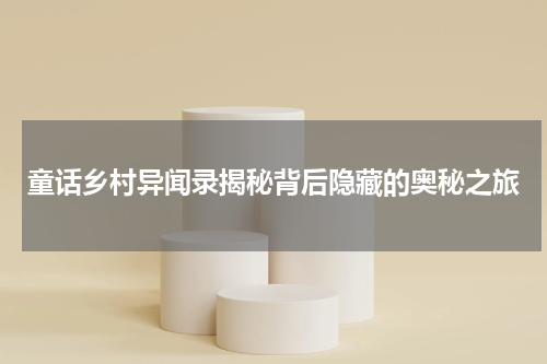 童话乡村异闻录揭秘背后隐藏的奥秘之旅