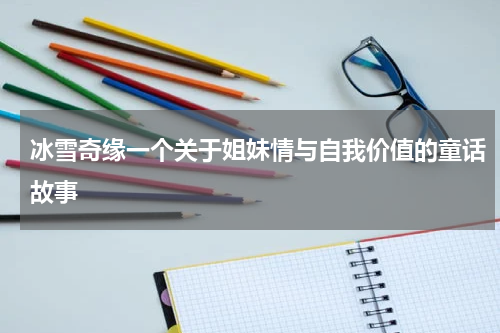 冰雪奇缘一个关于姐妹情与自我价值的童话故事