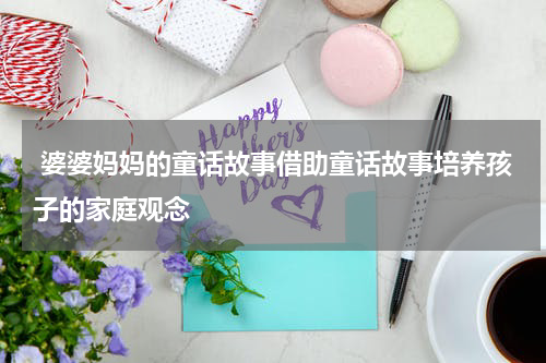 婆婆妈妈的童话故事借助童话故事培养孩子的家庭观念