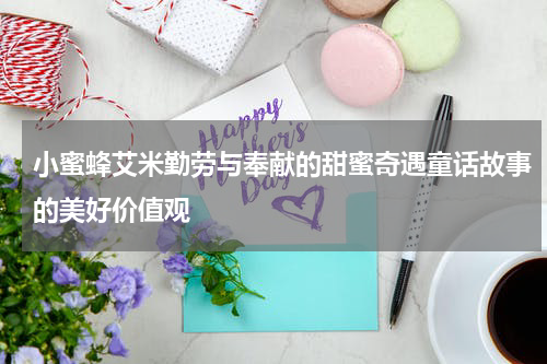 小蜜蜂艾米勤劳与奉献的甜蜜奇遇童话故事的美好价值观