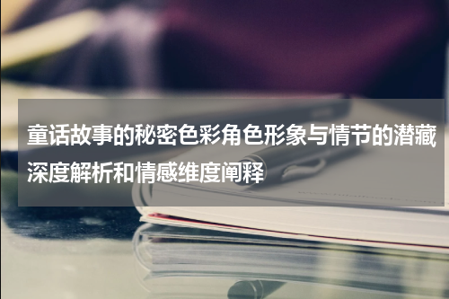 童话故事的秘密色彩角色形象与情节的潜藏深度解析和情感维度阐释